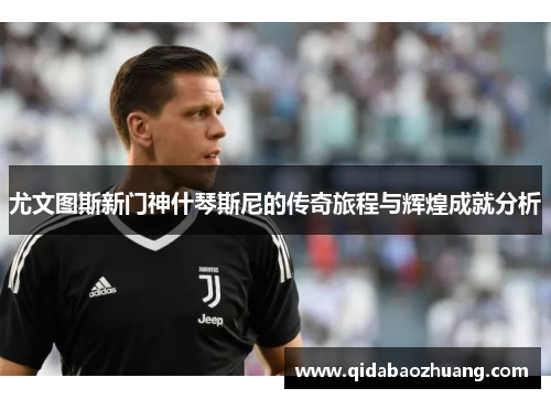 尤文图斯新门神什琴斯尼的传奇旅程与辉煌成就分析