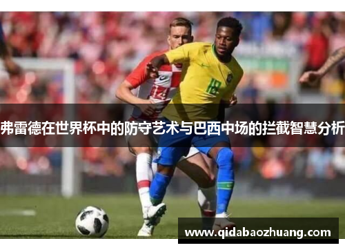 弗雷德在世界杯中的防守艺术与巴西中场的拦截智慧分析