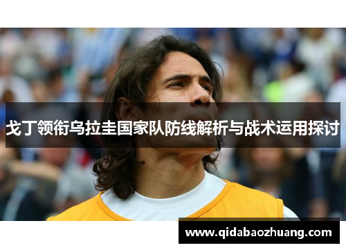 戈丁领衔乌拉圭国家队防线解析与战术运用探讨