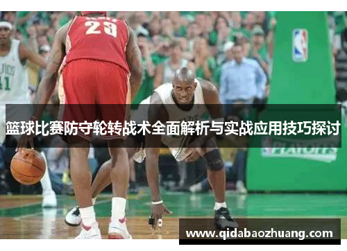 篮球比赛防守轮转战术全面解析与实战应用技巧探讨