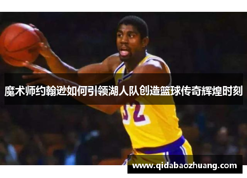 魔术师约翰逊如何引领湖人队创造篮球传奇辉煌时刻