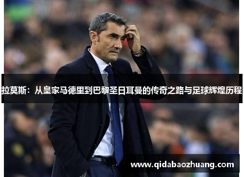 拉莫斯：从皇家马德里到巴黎圣日耳曼的传奇之路与足球辉煌历程