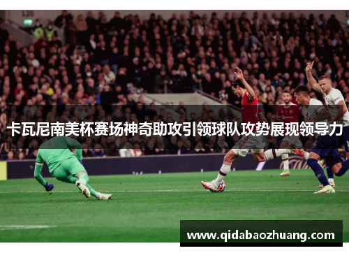 卡瓦尼南美杯赛场神奇助攻引领球队攻势展现领导力