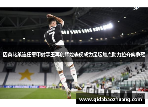 因莫比莱连任意甲射手王再创辉煌表现成为足坛焦点助力拉齐奥争冠