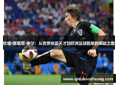 杜维·查莱塔-察尔：从克罗地亚天才到欧洲足球新星的崛起之路