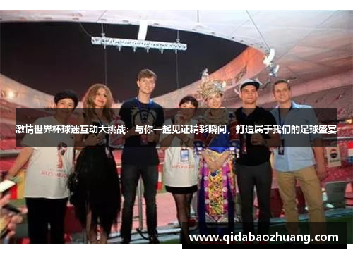 激情世界杯球迷互动大挑战：与你一起见证精彩瞬间，打造属于我们的足球盛宴