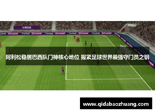 阿利松稳居巴西队门神核心地位 握紧足球世界最强守门员之钥