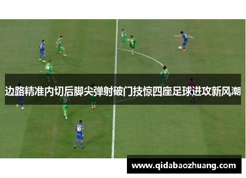 边路精准内切后脚尖弹射破门技惊四座足球进攻新风潮