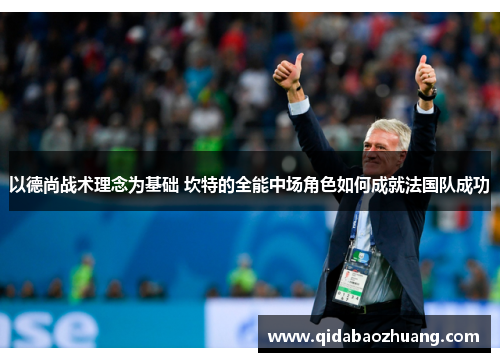 以德尚战术理念为基础 坎特的全能中场角色如何成就法国队成功