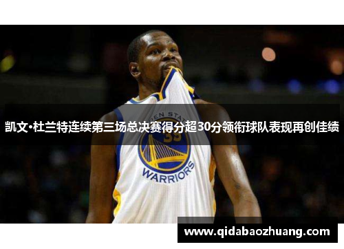 凯文·杜兰特连续第三场总决赛得分超30分领衔球队表现再创佳绩