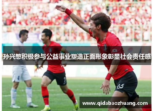 孙兴慜积极参与公益事业塑造正面形象彰显社会责任感