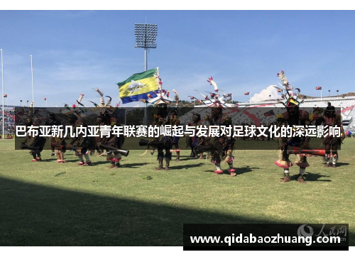 巴布亚新几内亚青年联赛的崛起与发展对足球文化的深远影响