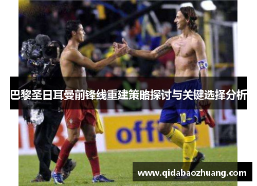巴黎圣日耳曼前锋线重建策略探讨与关键选择分析