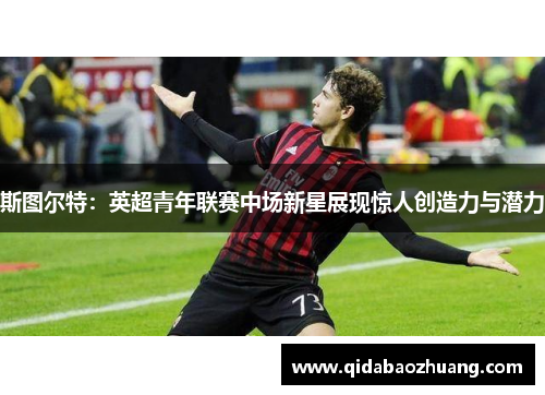 斯图尔特：英超青年联赛中场新星展现惊人创造力与潜力