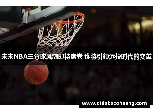 未来NBA三分球风潮即将席卷 谁将引领远投时代的变革