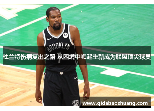 杜兰特伤病复出之路 从困境中崛起重新成为联盟顶尖球员