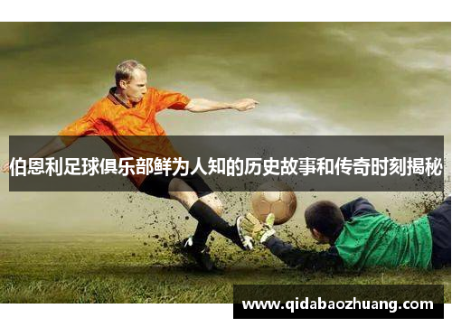 伯恩利足球俱乐部鲜为人知的历史故事和传奇时刻揭秘