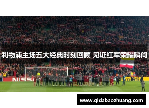 利物浦主场五大经典时刻回顾 见证红军荣耀瞬间