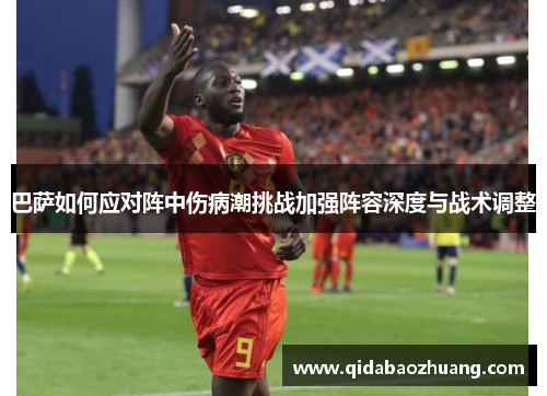 巴萨如何应对阵中伤病潮挑战加强阵容深度与战术调整