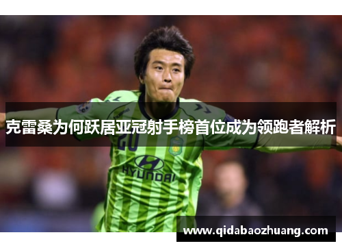 克雷桑为何跃居亚冠射手榜首位成为领跑者解析