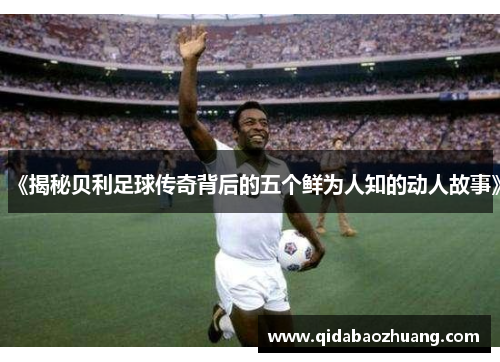 《揭秘贝利足球传奇背后的五个鲜为人知的动人故事》