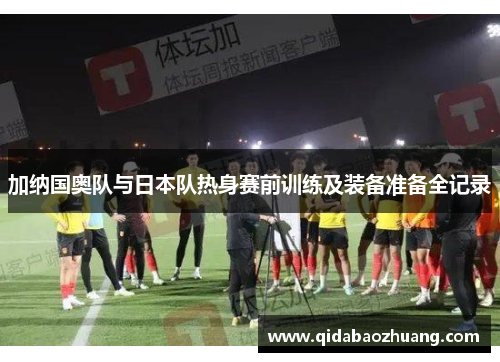 加纳国奥队与日本队热身赛前训练及装备准备全记录