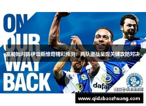 富勒姆对阵伊普斯维奇精彩预测：两队激战呈现关键攻防对决