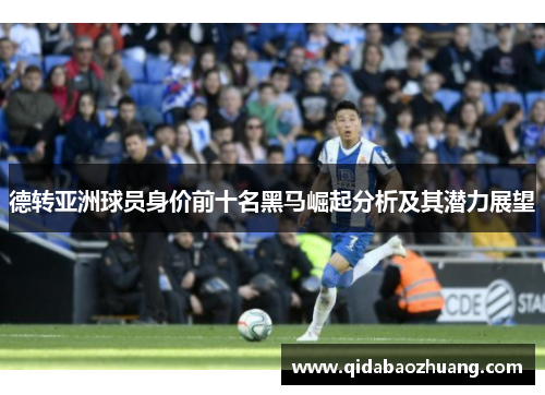 德转亚洲球员身价前十名黑马崛起分析及其潜力展望