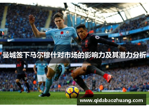 曼城签下马尔穆什对市场的影响力及其潜力分析