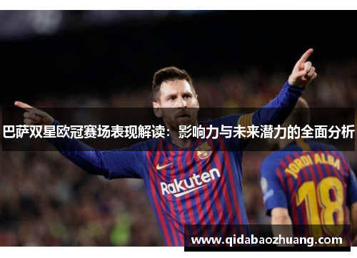 巴萨双星欧冠赛场表现解读：影响力与未来潜力的全面分析