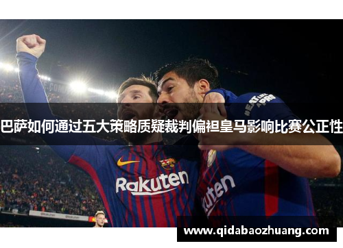 巴萨如何通过五大策略质疑裁判偏袒皇马影响比赛公正性