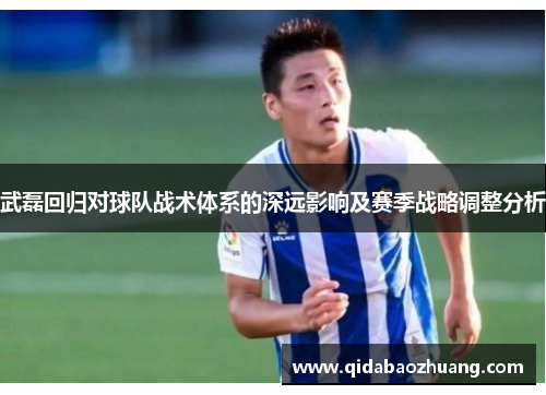 武磊回归对球队战术体系的深远影响及赛季战略调整分析