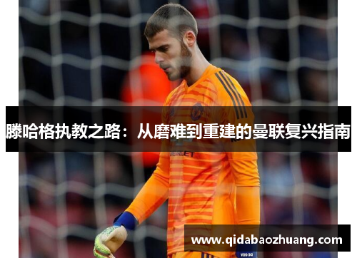 滕哈格执教之路：从磨难到重建的曼联复兴指南