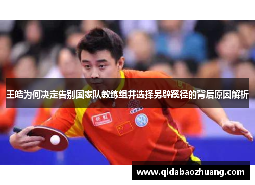 王皓为何决定告别国家队教练组并选择另辟蹊径的背后原因解析