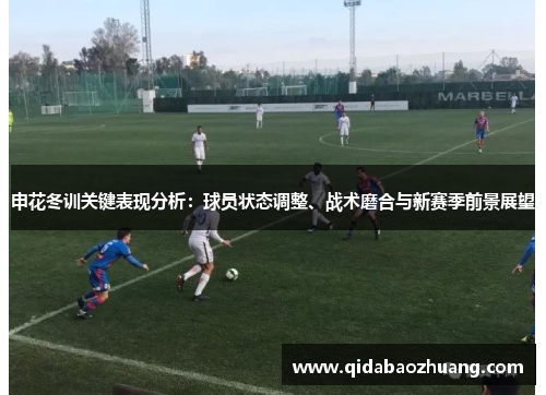 申花冬训关键表现分析：球员状态调整、战术磨合与新赛季前景展望