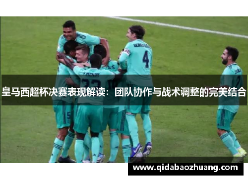 皇马西超杯决赛表现解读：团队协作与战术调整的完美结合