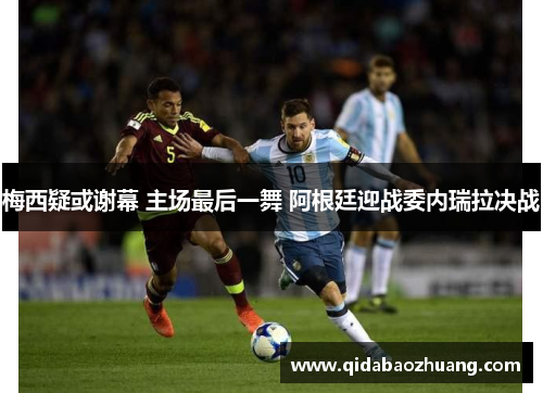 梅西疑或谢幕 主场最后一舞 阿根廷迎战委内瑞拉决战