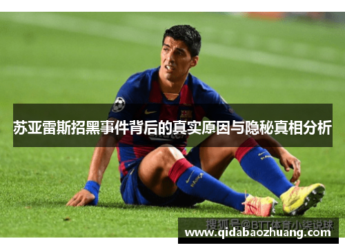 苏亚雷斯招黑事件背后的真实原因与隐秘真相分析