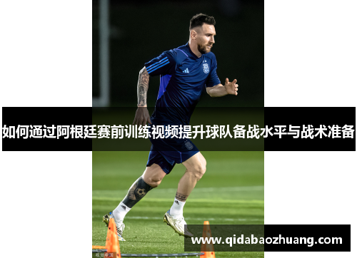 如何通过阿根廷赛前训练视频提升球队备战水平与战术准备