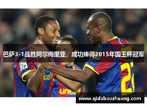 巴萨3-1战胜阿尔梅里亚，成功捧得2015年国王杯冠军